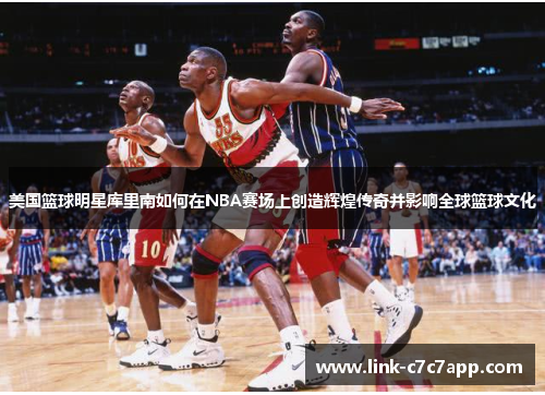 美国篮球明星库里南如何在NBA赛场上创造辉煌传奇并影响全球篮球文化